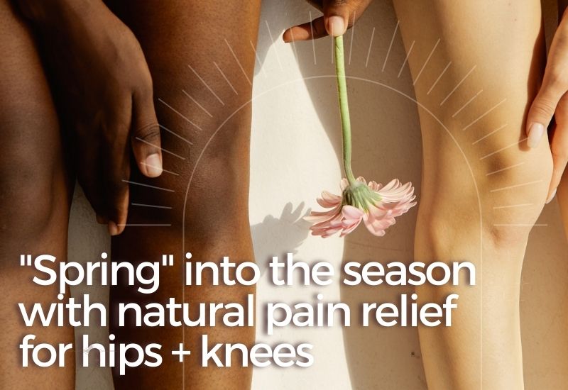 “Spring” into the season with natural pain relief for hips + knees